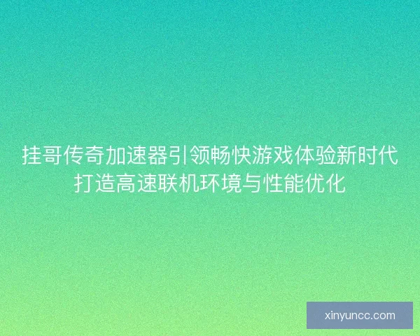挂哥传奇加速器引领畅快游戏体验新时代打造高速联机环境与性能优化