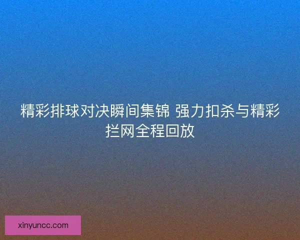 精彩排球对决瞬间集锦 强力扣杀与精彩拦网全程回放