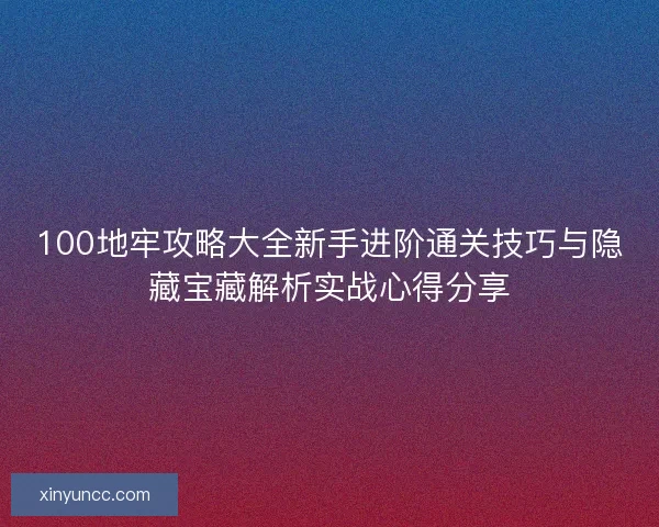 100地牢攻略大全新手进阶通关技巧与隐藏宝藏解析实战心得分享