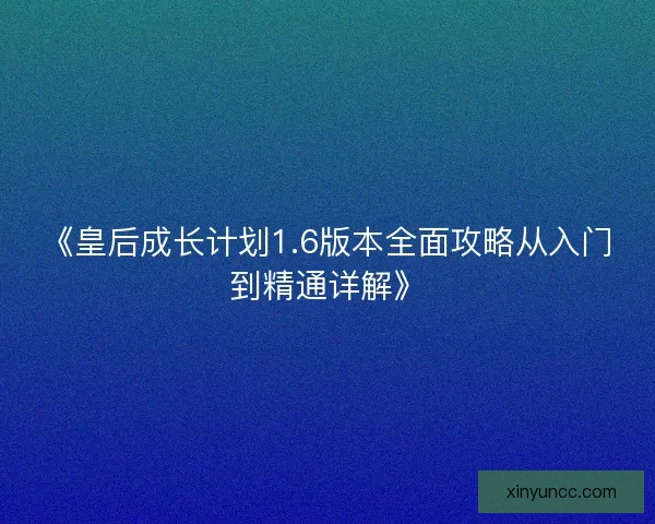 《皇后成长计划1.6版本全面攻略从入门到精通详解》
