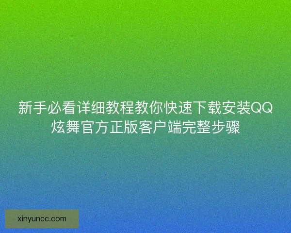 新手必看详细教程教你快速下载安装QQ炫舞官方正版客户端完整步骤