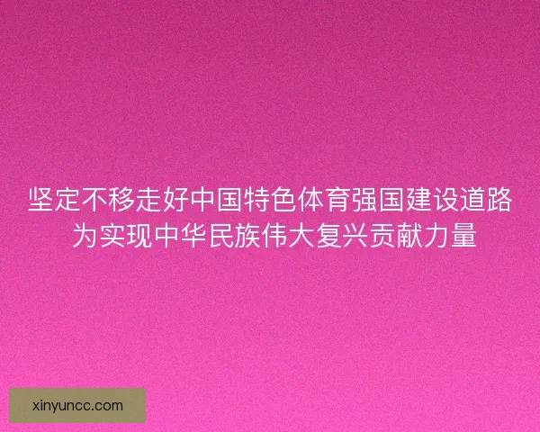 坚定不移走好中国特色体育强国建设道路 为实现中华民族伟大复兴贡献力量