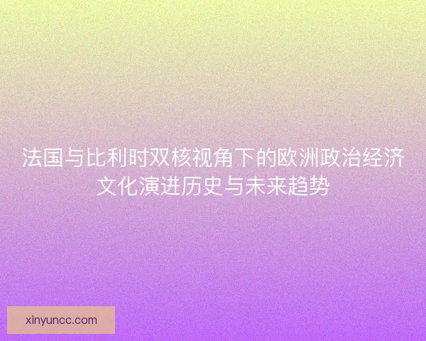 法国与比利时双核视角下的欧洲政治经济文化演进历史与未来趋势