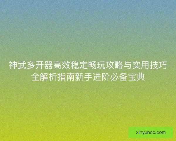 神武多开器高效稳定畅玩攻略与实用技巧全解析指南新手进阶必备宝典