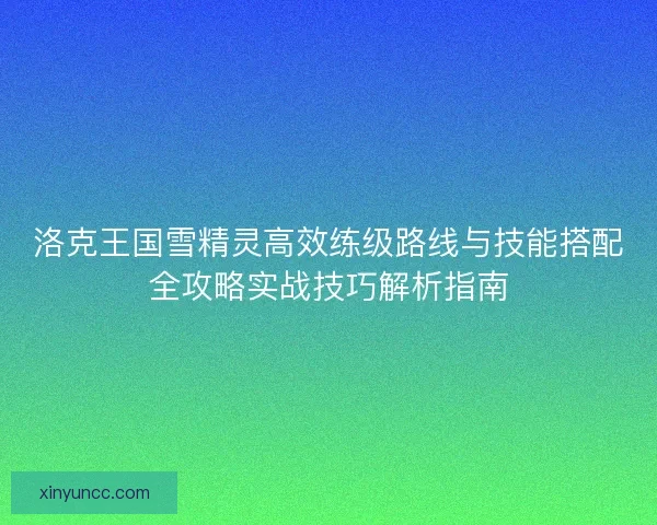 洛克王国雪精灵高效练级路线与技能搭配全攻略实战技巧解析指南