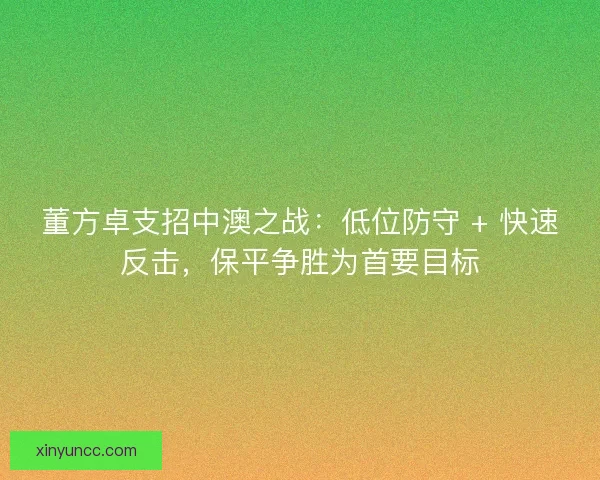 董方卓支招中澳之战：低位防守 + 快速反击，保平争胜为首要目标