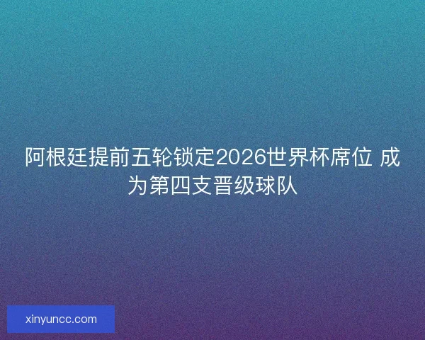 阿根廷提前五轮锁定2026世界杯席位 成为第四支晋级球队