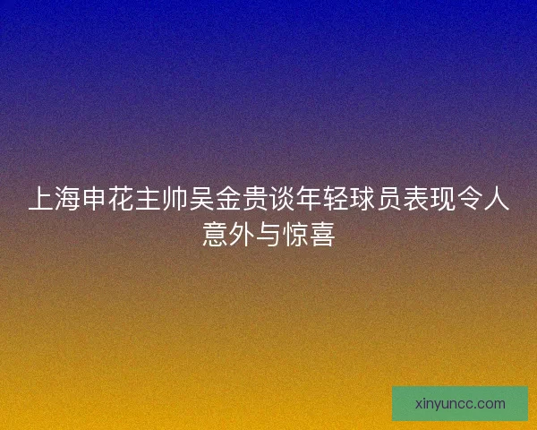 上海申花主帅吴金贵谈年轻球员表现令人意外与惊喜