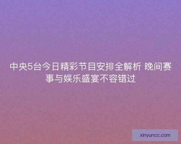 中央5台今日精彩节目安排全解析 晚间赛事与娱乐盛宴不容错过