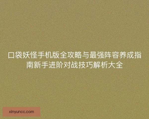 口袋妖怪手机版全攻略与最强阵容养成指南新手进阶对战技巧解析大全