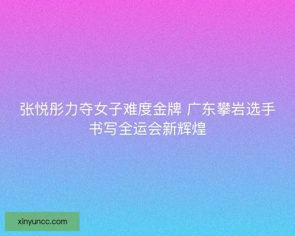 张悦彤力夺女子难度金牌 广东攀岩选手书写全运会新辉煌