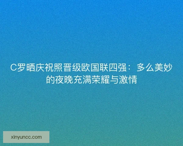C罗晒庆祝照晋级欧国联四强：多么美妙的夜晚充满荣耀与激情