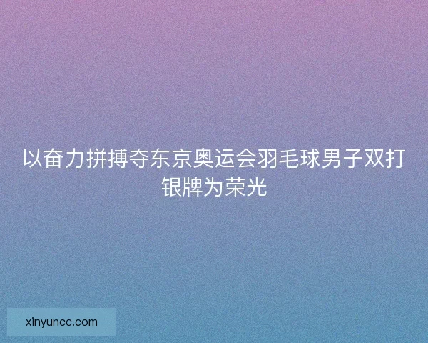 以奋力拼搏夺东京奥运会羽毛球男子双打银牌为荣光