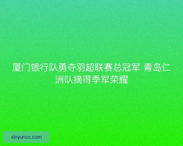 厦门银行队勇夺羽超联赛总冠军 青岛仁洲队摘得季军荣耀