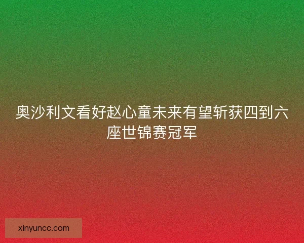 奥沙利文看好赵心童未来有望斩获四到六座世锦赛冠军