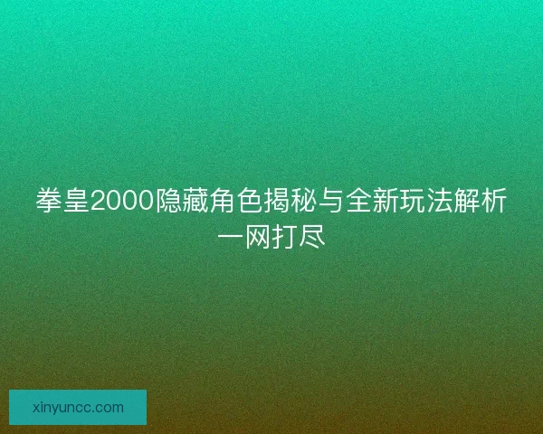 拳皇2000隐藏角色揭秘与全新玩法解析一网打尽