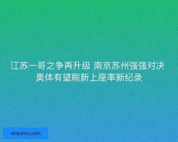 江苏一哥之争再升级 南京苏州强强对决 奥体有望刷新上座率新纪录