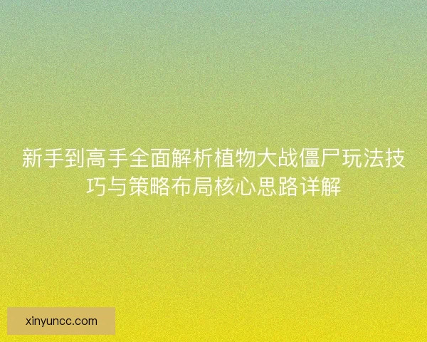 新手到高手全面解析植物大战僵尸玩法技巧与策略布局核心思路详解
