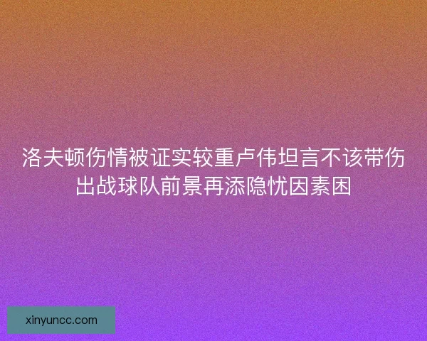 洛夫顿伤情被证实较重卢伟坦言不该带伤出战球队前景再添隐忧因素困