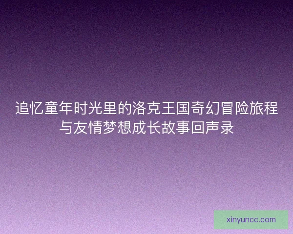 追忆童年时光里的洛克王国奇幻冒险旅程与友情梦想成长故事回声录